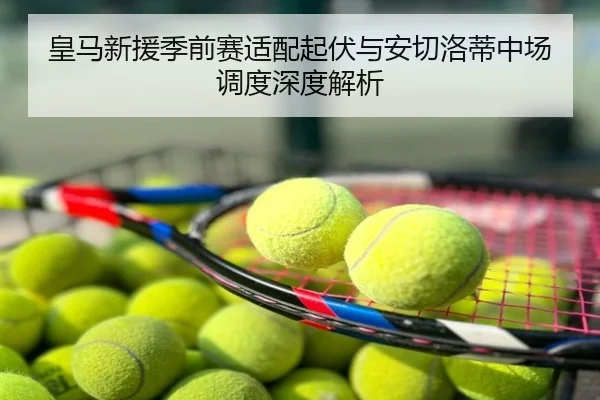 皇马新援季前赛适配起伏与安切洛蒂中场调度深度解析