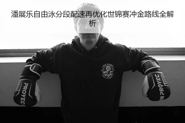 潘展乐自由泳分段配速再优化世锦赛冲金路线全解析