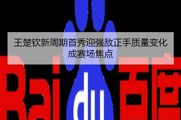王楚钦新周期首秀迎强敌正手质量变化成赛场焦点