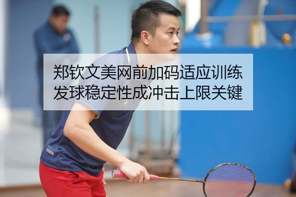 郑钦文美网前加码适应训练 发球稳定性成冲击上限关键