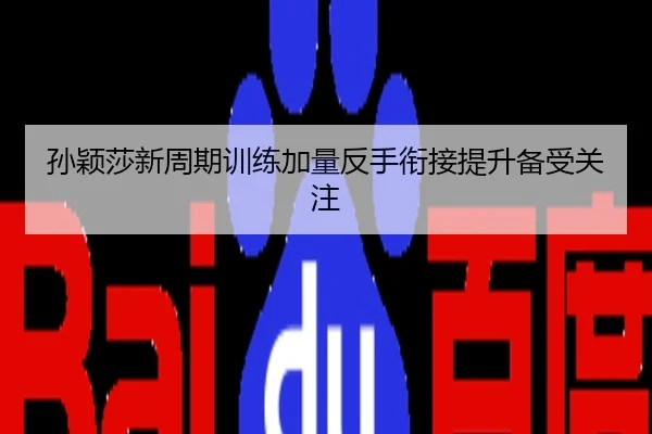 孙颖莎新周期训练加量反手衔接提升备受关注