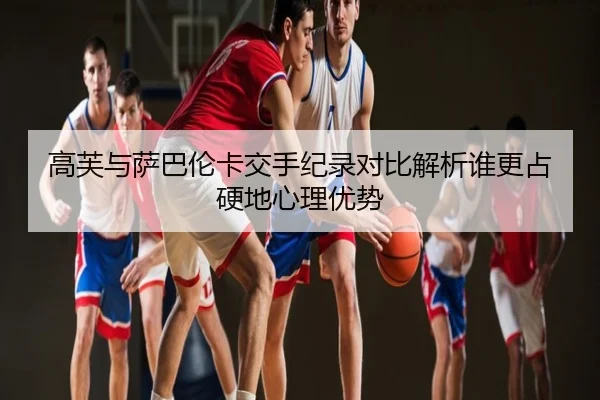 高芙与萨巴伦卡交手纪录对比解析谁更占硬地心理优势